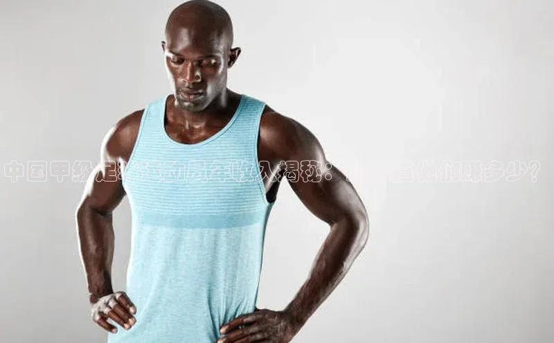 bv伟德官方网站小度商城中国甲级足球运动员年收入揭秘：想知道他们赚多少？