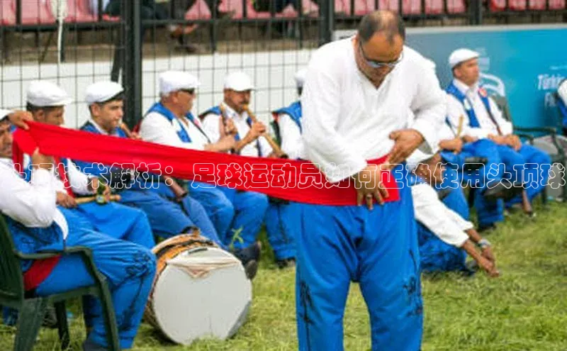 伟德BETVlCTOR1946官方网站京东头顶技术解析：足球运动员如何正确使用头顶球