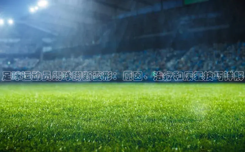 伟德国际官网登录入口汉得信息足球运动员踢球脚断变形：原因、治疗和康复技巧详解