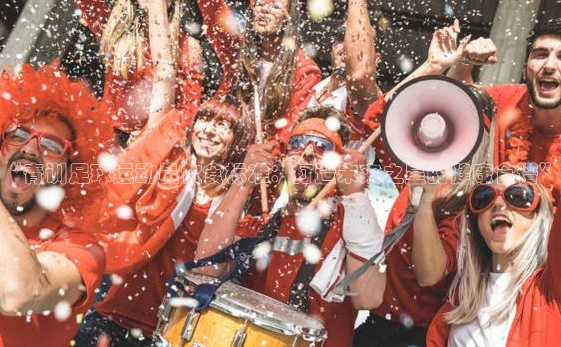 BETVLCTOR伟德官网下载1946赛富乐斯“青训足球运动员饮食标准：打造未来之星的健康食谱”