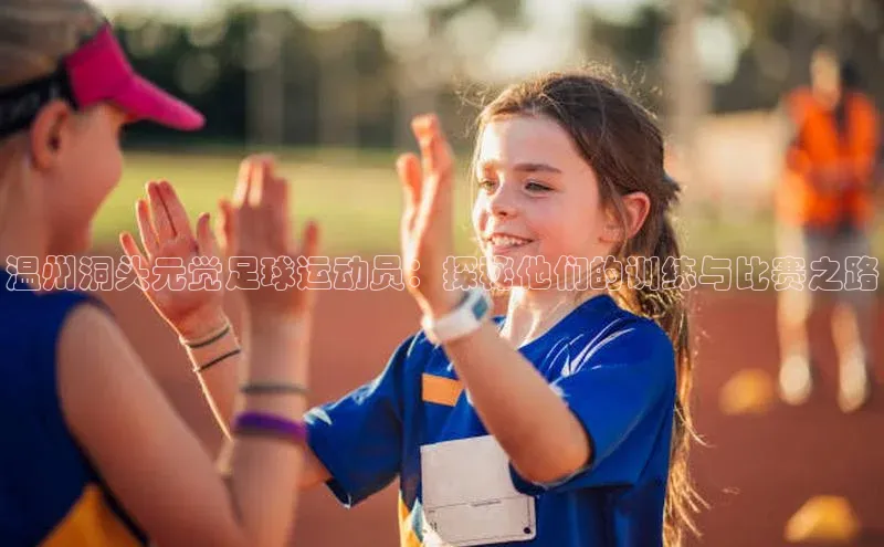 伟德betvlctor下载文心一言温州洞头元觉足球运动员：探秘他们的训练与比赛之路