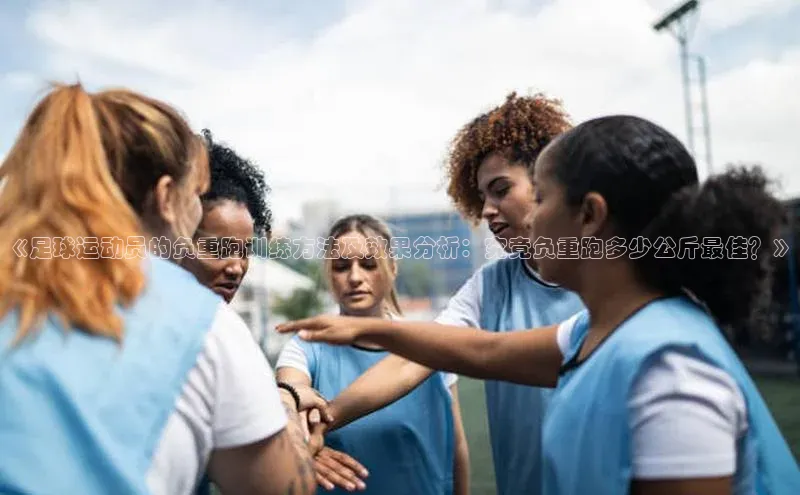 BETVlCTOR网页版百度社团赞助平台《足球运动员的负重跑训练方法及效果分析：究竟负重跑多少公斤最佳？》