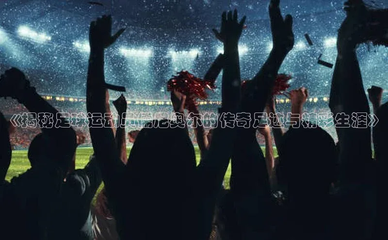 BETVlCTOR网页版巴美列捷福《揭秘足球运动员儒尼奥尔的传奇足迹与精彩生涯》