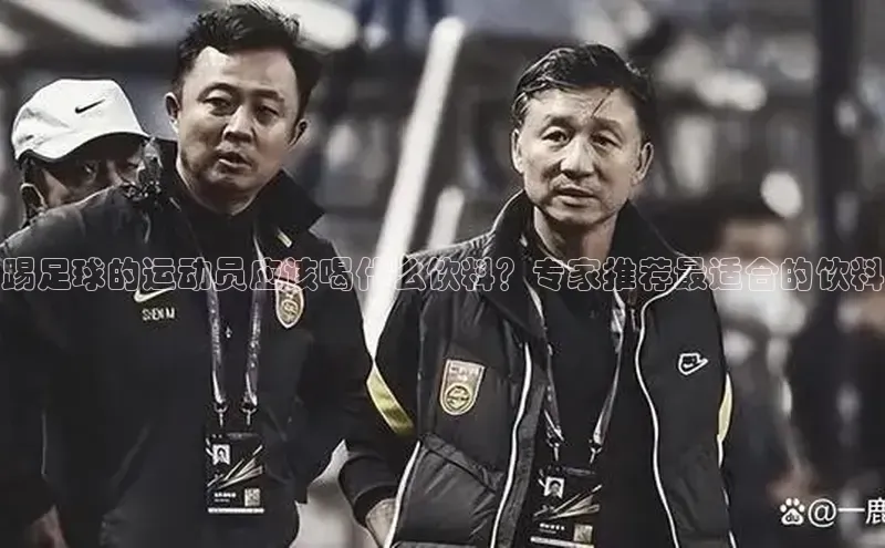 bevictor伟德官网入口普信公司踢足球的运动员应该喝什么饮料？专家推荐最适合的饮料