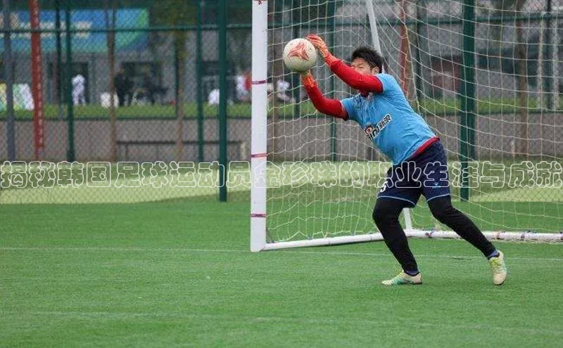 伟德BETVLCTOR网页版歌力思揭秘韩国足球运动员金珍珠的职业生涯与成就