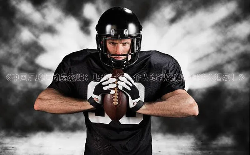 BETVlCTOR网页版巴美列捷福《中国足球运动员海峰：职业生涯、个人资料及荣誉归纳大揭秘！》