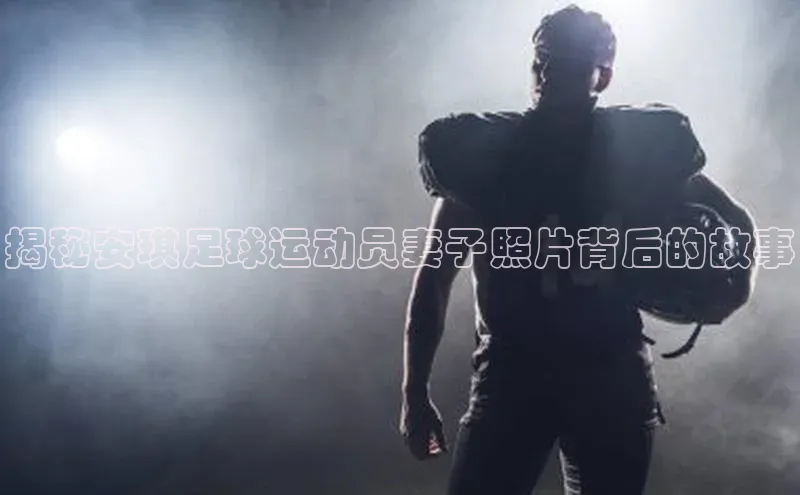 BETVlCTOR手机登录百度移动开放平台揭秘安琪足球运动员妻子照片背后的故事