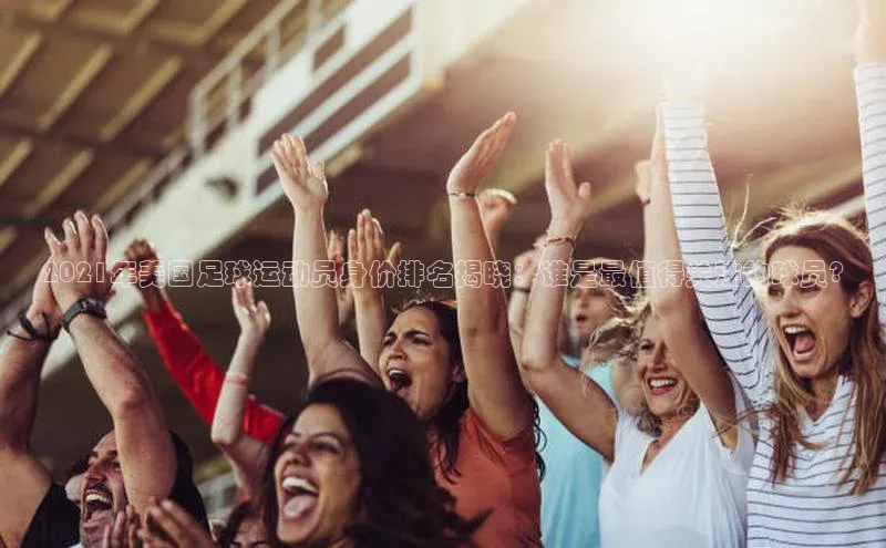 伟德国际1946bv官网百度Apollo2021年美国足球运动员身价排名揭晓：谁是最值得关注的球员?