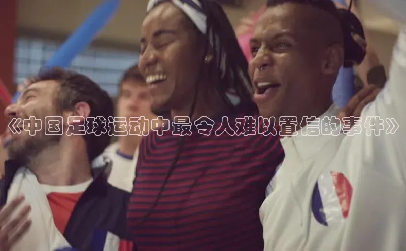 伟德国际官网登录入口汉得信息《中国足球运动中最令人难以置信的事件》