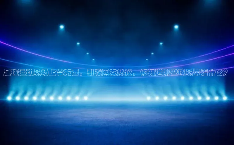 BETVlCTOR手机登录一径科技足球运动员场上拿东西，引发网友热议，你知道哪些球员带着什么？