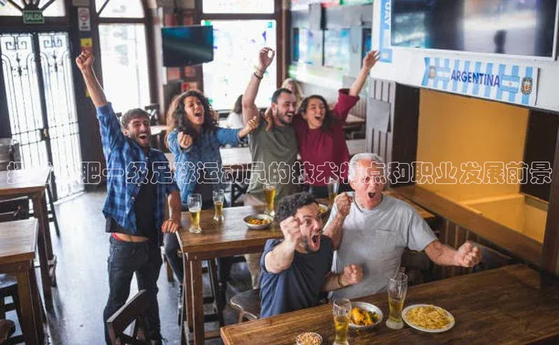 BETVLCTOR官方网站皮阿诺探讨合肥一级足球运动员的技术特点和职业发展前景