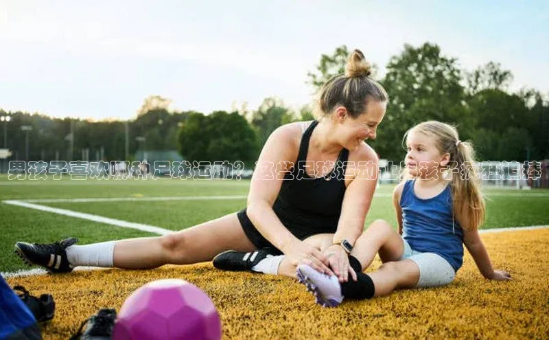 伟德bv1946官方网站华扬联众男孩子喜欢哪种足球运动？这些足球运动让男孩子疯狂追捧