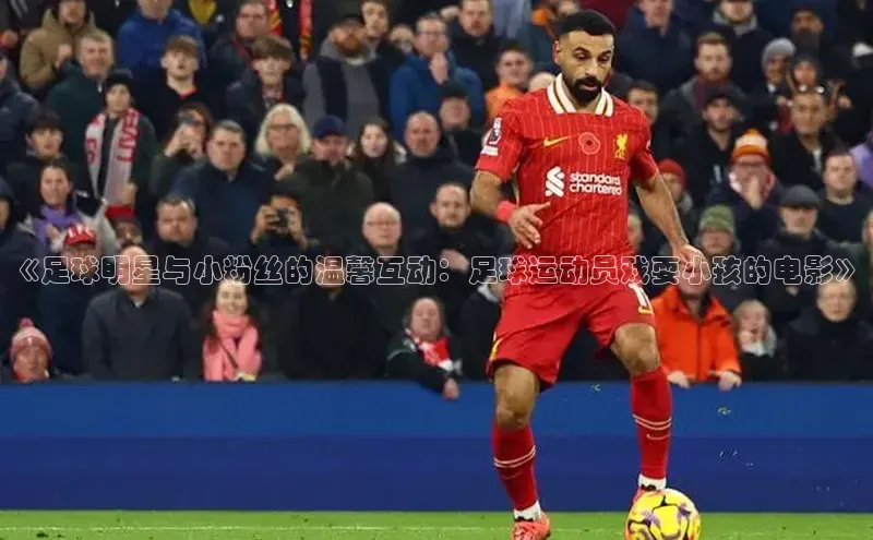 BETVlCTOR网页版网易《足球明星与小粉丝的温馨互动：足球运动员戏耍小孩的电影》