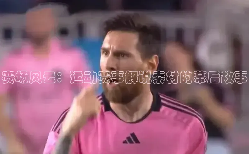BETVlCTOR网页版巴美列捷福赛场风云：运动赛事解说素材的幕后故事