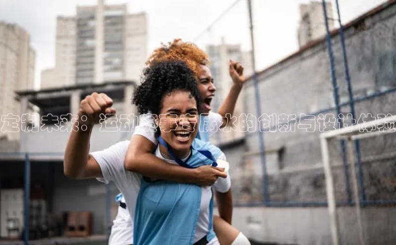 BETVlCTOR网页版巴美列捷福定制未来：运动赛事专属水的创新与设计体验