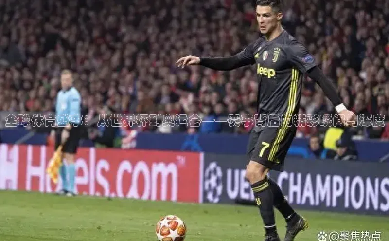 伟德国际1946源于英国百度手机助手全球体育盛事：从世界杯到奥运会——赛事背后的精彩瞬间与深度