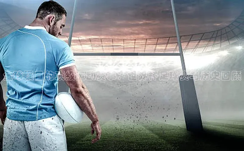 全球瞩目的顶级运动赛事：世界杯足球赛与历史回顾