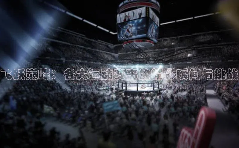 飞跃巅峰：各大运动赛事的精彩瞬间与挑战