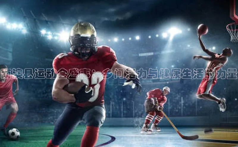 南澳县运动会盛事：乡间活力与健康生活的力量