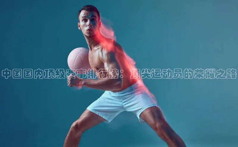 中国国内顶级赛事排行榜：顶尖运动员的荣耀之路