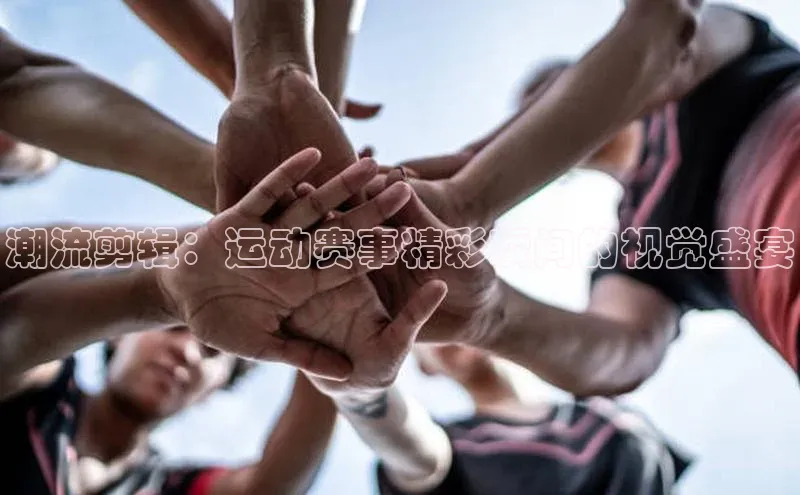 潮流剪辑：运动赛事精彩瞬间的视觉盛宴