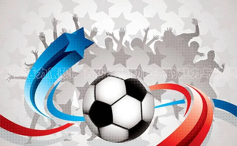 青春活力展现：青少年运动比赛的魅力与机遇