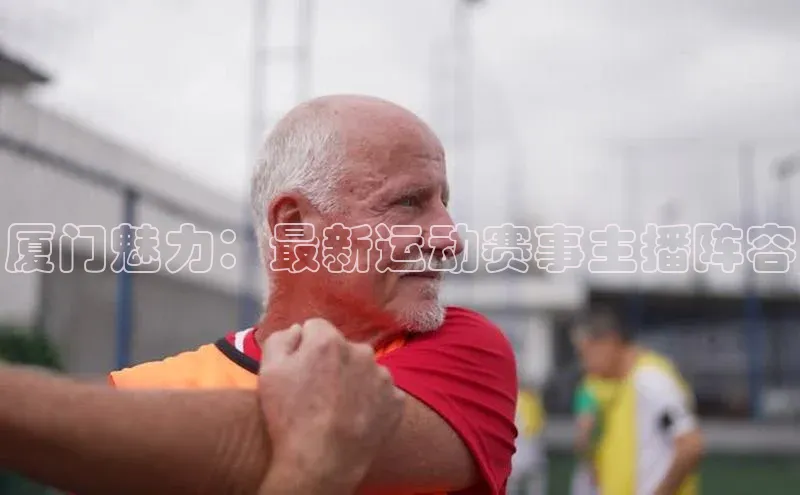 厦门魅力：最新运动赛事主播阵容