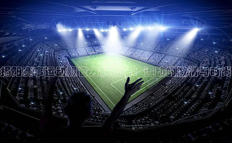 揭阳赛事运动服官方旗舰店：运动的激情与时尚