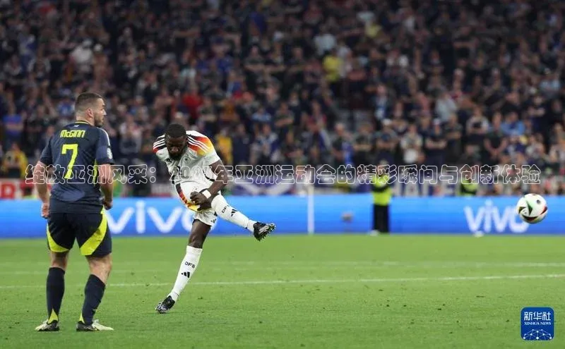 绽放亚洲风采：2023年亚洲运动会的精彩瞬间与创新体验