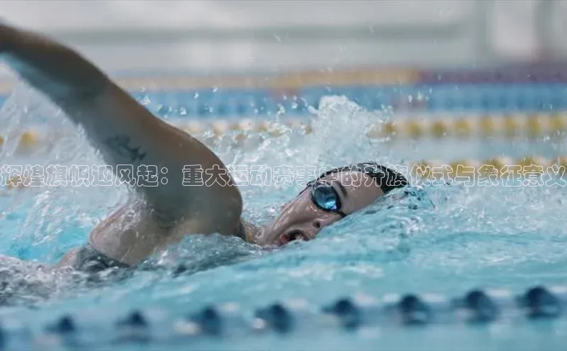 辉煌旗帜迎风起：重大运动赛事中的升旗仪式与象征意义