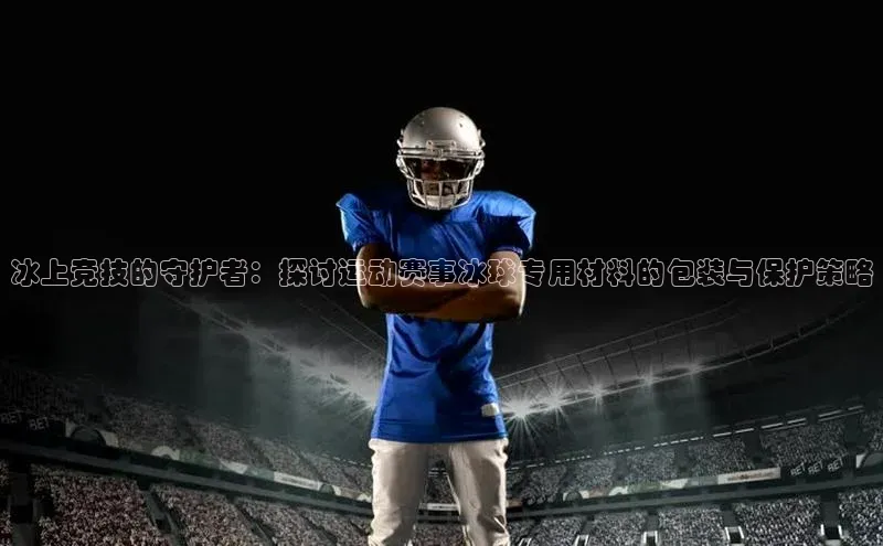 冰上竞技的守护者：探讨运动赛事冰球专用材料的包装与保护策略