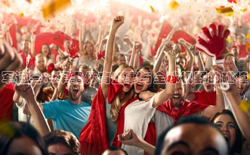 军运会：军事体育盛事与全球视野的碰撞