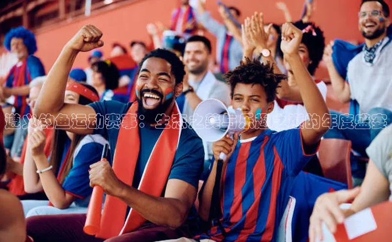 遵义钓鱼运动赛事：生态之美与乐趣之巅的年度盛宴