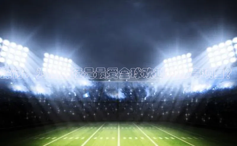 探讨：为何田径是最受全球欢迎的体育项目？