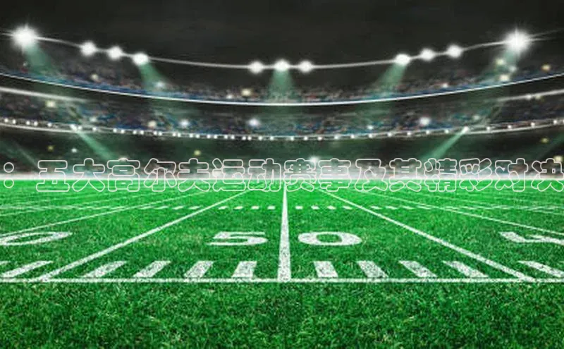 ：五大高尔夫运动赛事及其精彩对决