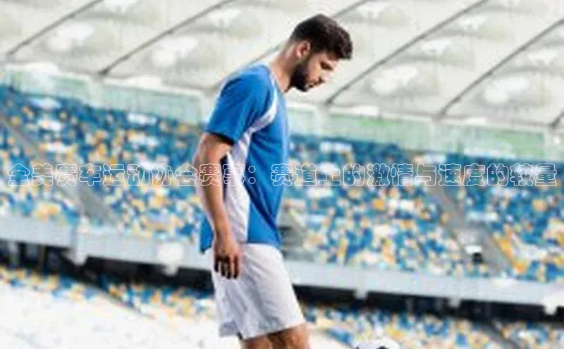 全美赛车运动协会赛事：赛道上的激情与速度的较量