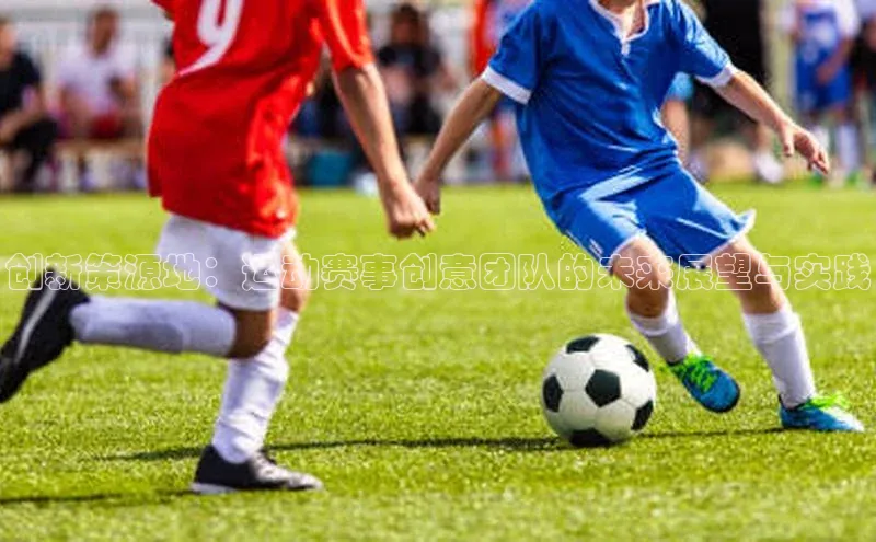 创新策源地：运动赛事创意团队的未来展望与实践