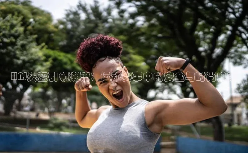 HNJ头盔引领潮流：运动赛事中的安全与时尚典范