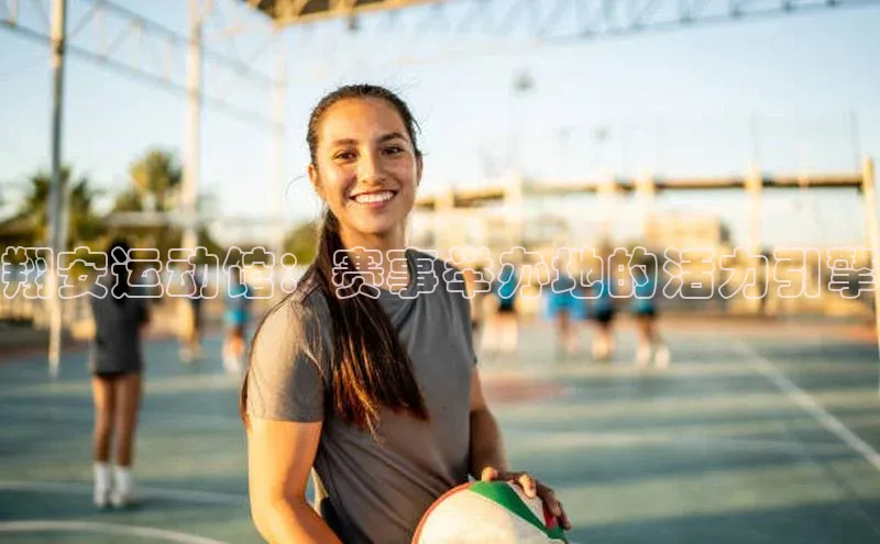 翔安运动馆：赛事举办地的活力引擎