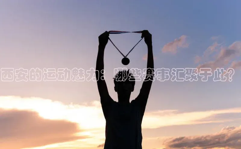 西安的运动魅力：哪些赛事汇聚于此？