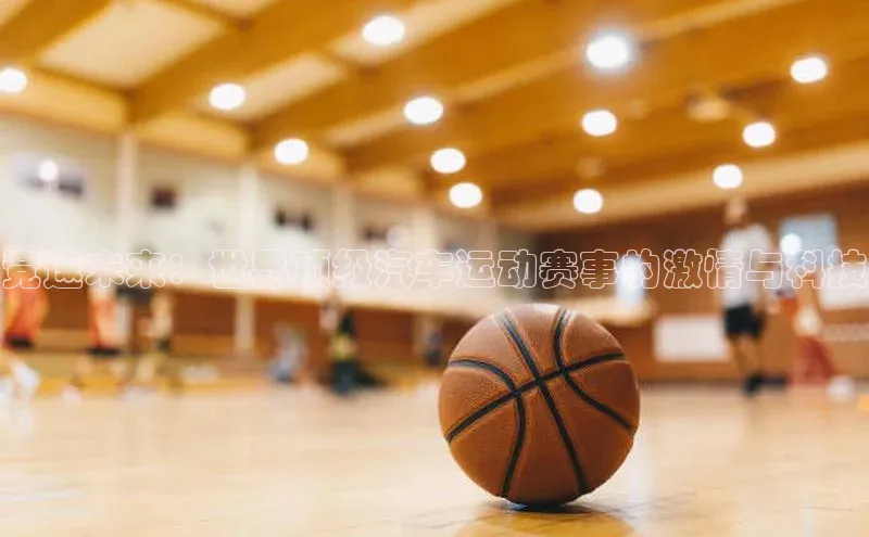 竞速未来：世界顶级汽车运动赛事的激情与科技