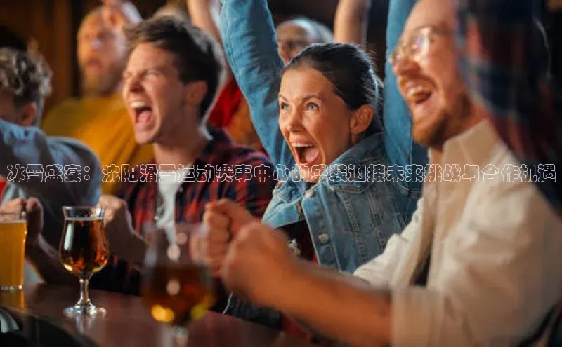 冰雪盛宴：沈阳滑雪运动赛事中心的盛装迎接未来挑战与合作机遇