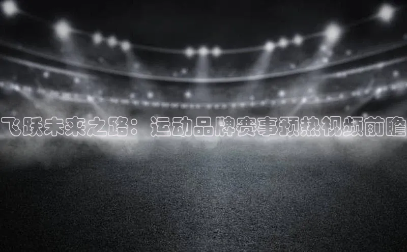 飞跃未来之路：运动品牌赛事预热视频前瞻