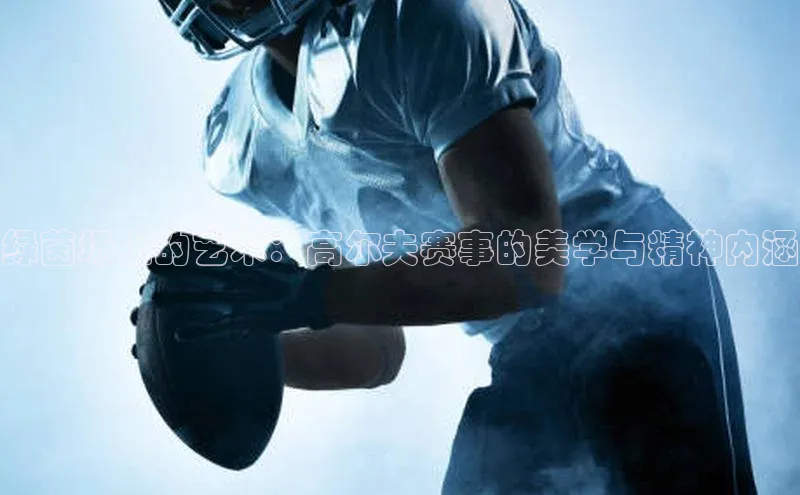 绿茵场上的艺术：高尔夫赛事的美学与精神内涵