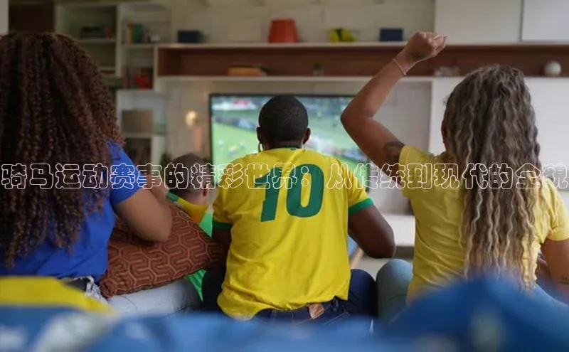 骑马运动赛事的精彩世界：从传统到现代的全貌