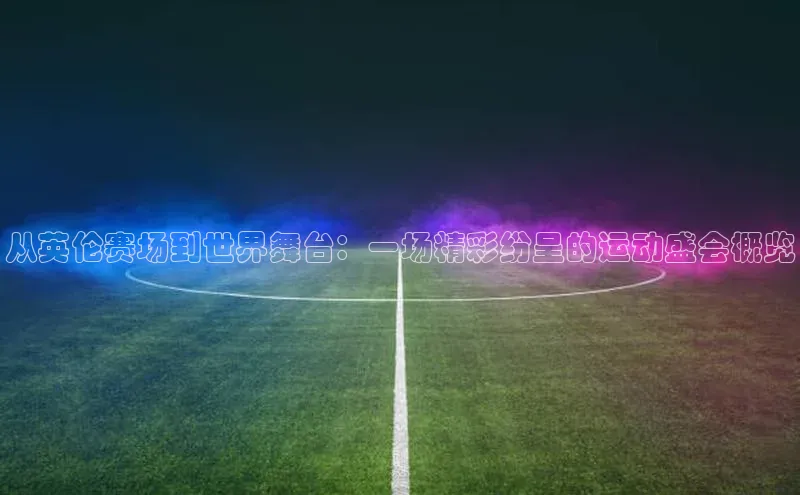 从英伦赛场到世界舞台：一场精彩纷呈的运动盛会概览